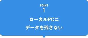 POINT1 ローカルPCにデータを残さない