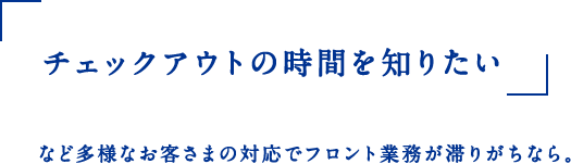 チェックアウトの時間を知りたい など多様なお客さまの対応でフロント業務が滞りがちなら。