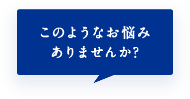 このようなお悩み ありませんか?