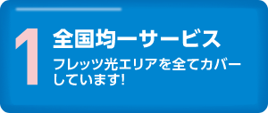 1.全国均一サービス　フレッツ光エリアを全てカバーしています！