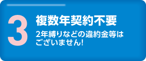 3.複数年契約不要　2年縛りなどの違約金等はございません！