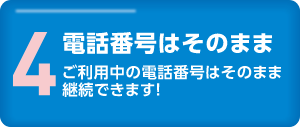 4.電話番号はそのまま　ご利用中の電話番号はそのまま継続できます！