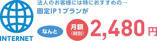 法人のお客様には特におすすめの...固定IP1プランがなんと月額2,480円（税別）