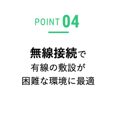 POINT04 無線接続で有線の敷設が困難な環境に最適